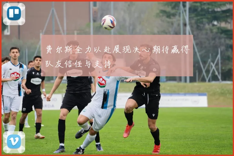 费尔斯全力以赴展现决心期待赢得队友信任与支持
