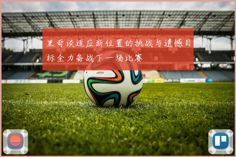 里奇谈适应新位置的挑战与遗憾目标全力备战下一场比赛