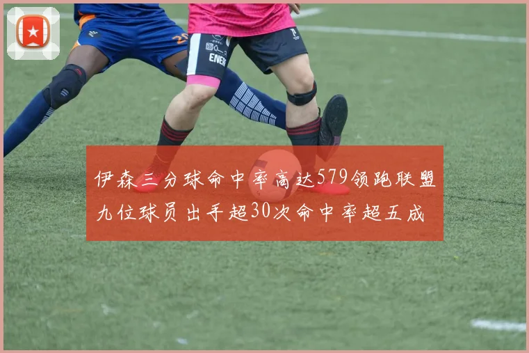 伊森三分球命中率高达579领跑联盟九位球员出手超30次命中率超五成