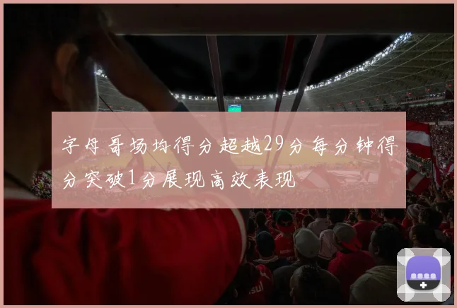 字母哥场均得分超越29分每分钟得分突破1分展现高效表现