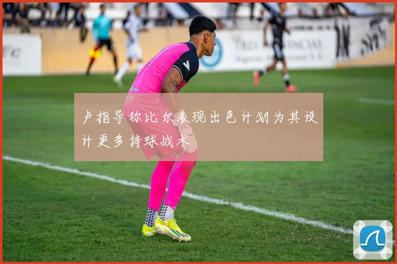 卢指导称比尔表现出色计划为其设计更多持球战术