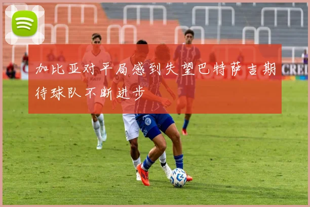加比亚对平局感到失望巴特萨吉期待球队不断进步