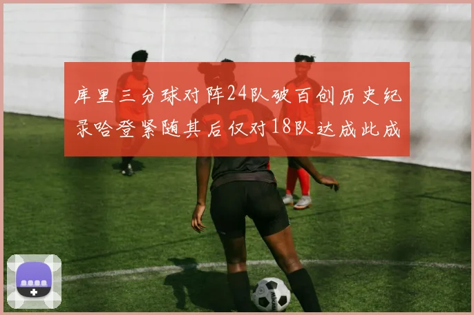 库里三分球对阵24队破百创历史纪录哈登紧随其后仅对18队达成此成就