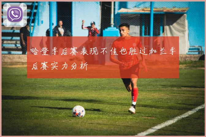 哈登季后赛表现不佳也胜过加兰季后赛实力分析