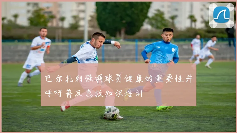 巴尔扎利强调球员健康的重要性并呼吁普及急救知识培训