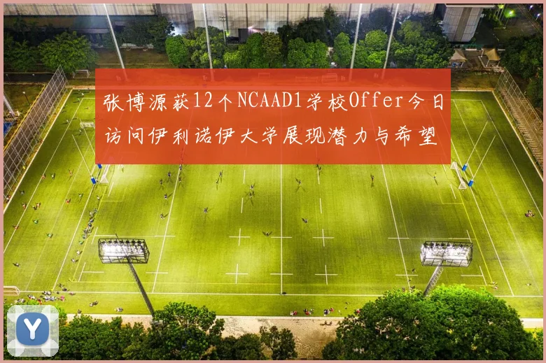 张博源获12个NCAAD1学校Offer今日访问伊利诺伊大学展现潜力与希望