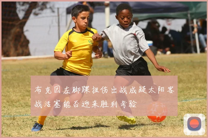 布克因左脚踝扭伤出战成疑太阳客战活塞能否迎来胜利考验