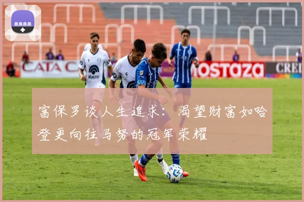 富保罗谈人生追求：渴望财富如哈登更向往马努的冠军荣耀