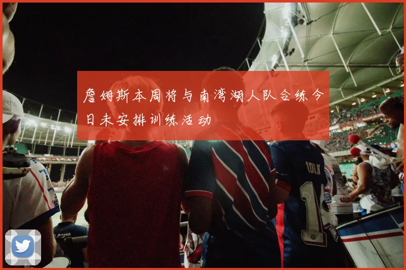 詹姆斯本周将与南湾湖人队合练今日未安排训练活动