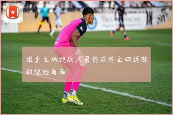 掘金主场迎战火箭能否终止四连败的尴尬局面