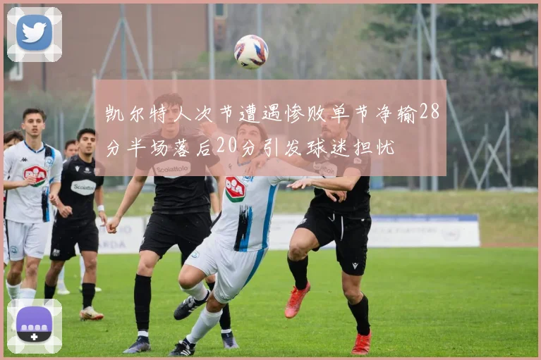 凯尔特人次节遭遇惨败单节净输28分半场落后20分引发球迷担忧