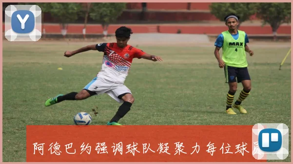 阿德巴约强调球队凝聚力每位球员明确角色提升速度与攻击力