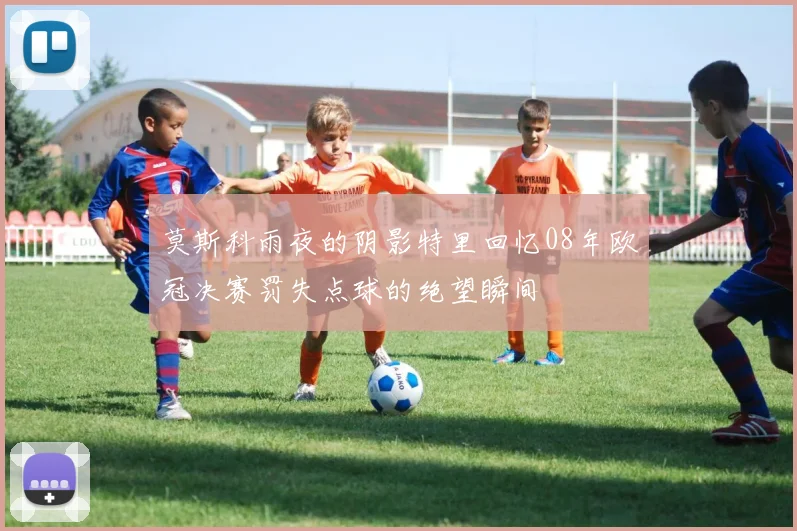 莫斯科雨夜的阴影特里回忆08年欧冠决赛罚失点球的绝望瞬间