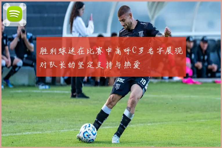 胜利球迷在比赛中高呼C罗名字展现对队长的坚定支持与热爱