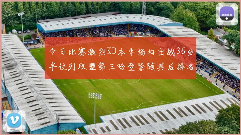今日比赛激烈KD本季场均出战36分半位列联盟第三哈登紧随其后排名第七