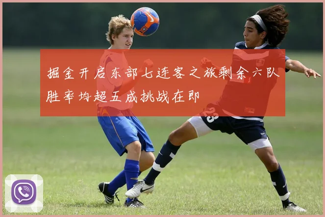 掘金开启东部七连客之旅剩余六队胜率均超五成挑战在即