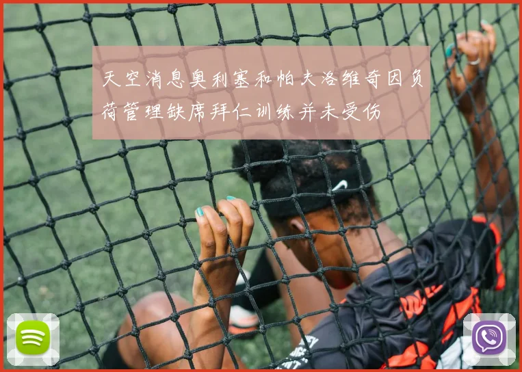 天空消息奥利塞和帕夫洛维奇因负荷管理缺席拜仁训练并未受伤