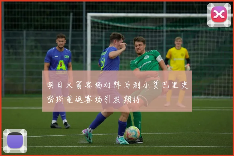 明日火箭客场对阵马刺小贾巴里史密斯重返赛场引发期待
