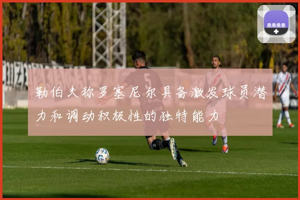 勒伯夫称罗塞尼尔具备激发球员潜力和调动积极性的独特能力