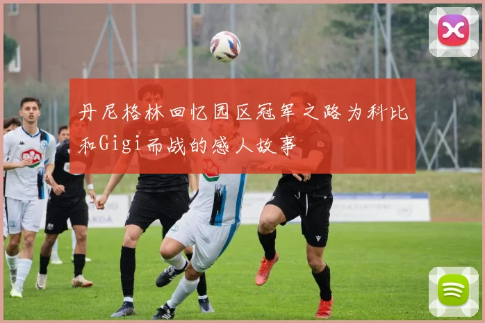 丹尼格林回忆园区冠军之路为科比和Gigi而战的感人故事