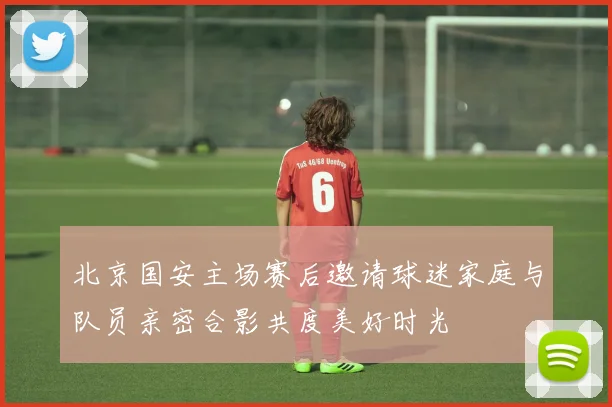北京国安主场赛后邀请球迷家庭与队员亲密合影共度美好时光