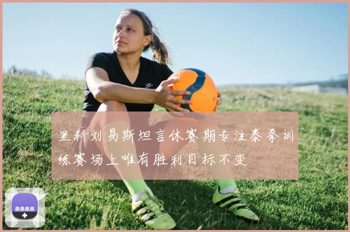 里科刘易斯坦言休赛期专注泰拳训练赛场上唯有胜利目标不变
