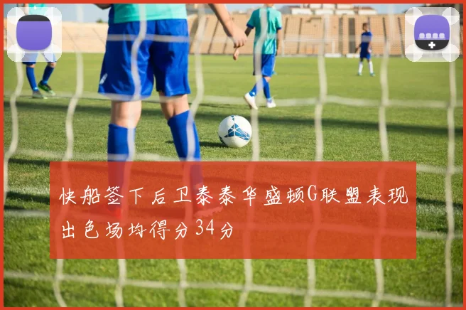 快船签下后卫泰泰华盛顿G联盟表现出色场均得分34分