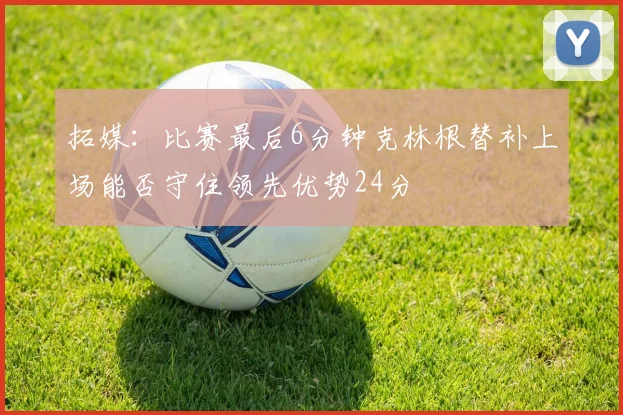 拓媒：比赛最后6分钟克林根替补上场能否守住领先优势24分