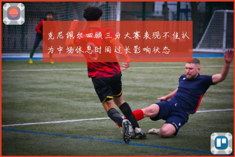 克尼佩尔回顾三分大赛表现不佳认为中场休息时间过长影响状态