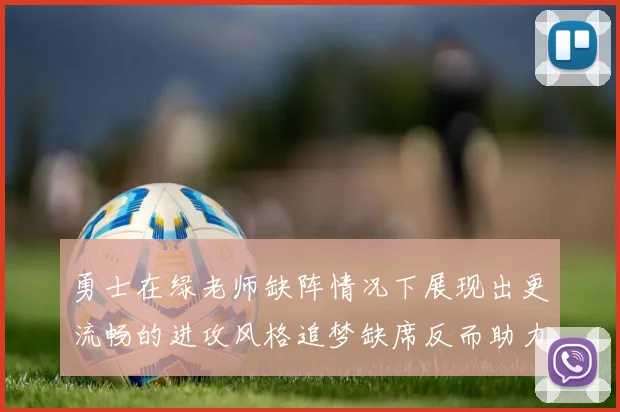 勇士在绿老师缺阵情况下展现出更流畅的进攻风格追梦缺席反而助力球队表现提升