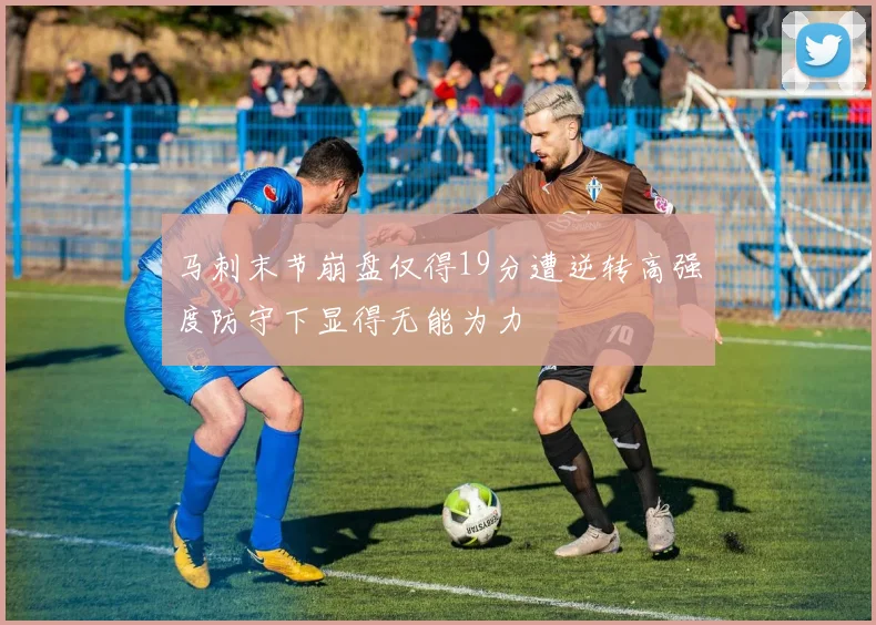 马刺末节崩盘仅得19分遭逆转高强度防守下显得无能为力
