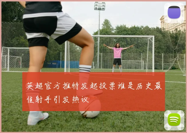 英超官方推特发起投票谁是历史最佳射手引发热议