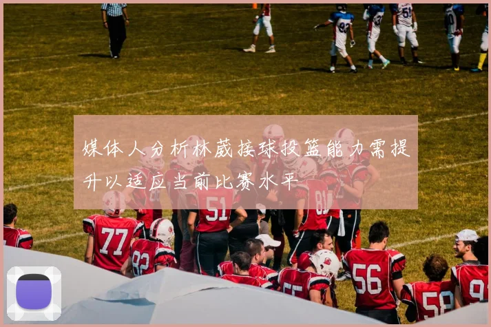 媒体人分析林葳接球投篮能力需提升以适应当前比赛水平