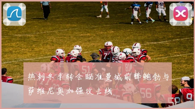 热刺冬季转会瞄准曼城前锋鲍勃与萨维尼奥加强攻击线