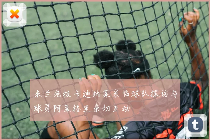 米兰老板卡迪纳莱亲临球队探访与球员阿莱格里亲切互动