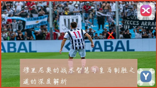 穆里尼奥的战术智慧与皇马制胜之道的深度解析