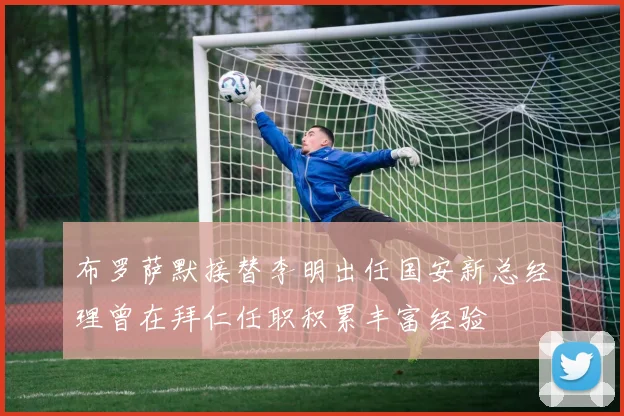 布罗萨默接替李明出任国安新总经理曾在拜仁任职积累丰富经验
