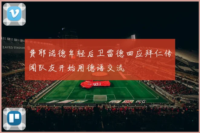 费耶诺德年轻后卫雷德回应拜仁传闻队友开始用德语交流