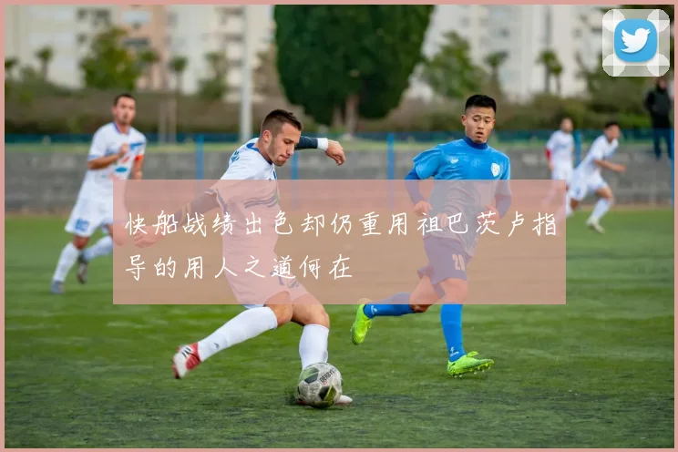 快船战绩出色却仍重用祖巴茨卢指导的用人之道何在