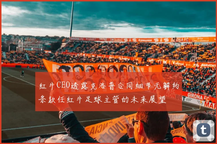 红牛CEO透露克洛普合同细节无解约条款任红牛足球主管的未来展望