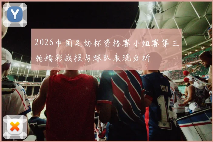 2026中国足协杯资格赛小组赛第三轮精彩战报与球队表现分析