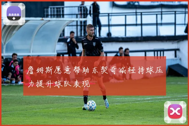詹姆斯愿意帮助东契奇减轻持球压力提升球队表现